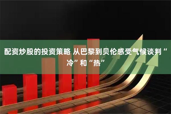 配资炒股的投资策略 从巴黎到贝伦　感受气候谈判“冷”和“热”