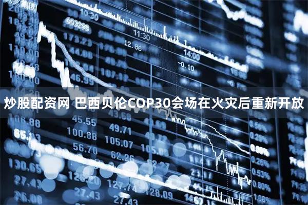 炒股配资网 巴西贝伦COP30会场在火灾后重新开放