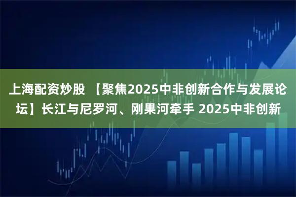 上海配资炒股 【聚焦2025中非创新合作与发展论坛】长江与尼罗河、刚果河牵手 2025中非创新