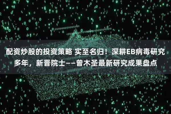 配资炒股的投资策略 实至名归！深耕EB病毒研究多年，新晋院士——曾木圣最新研究成果盘点