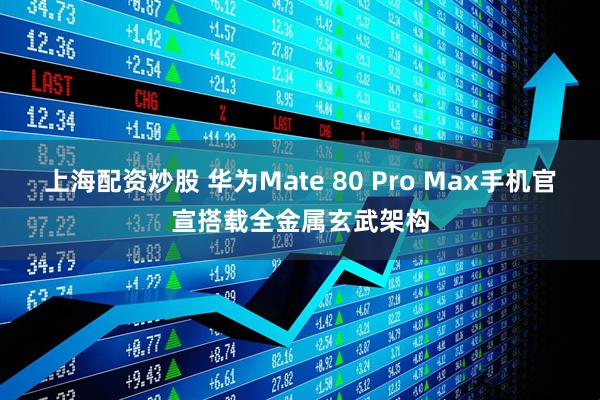 上海配资炒股 华为Mate 80 Pro Max手机官宣搭载全金属玄武架构