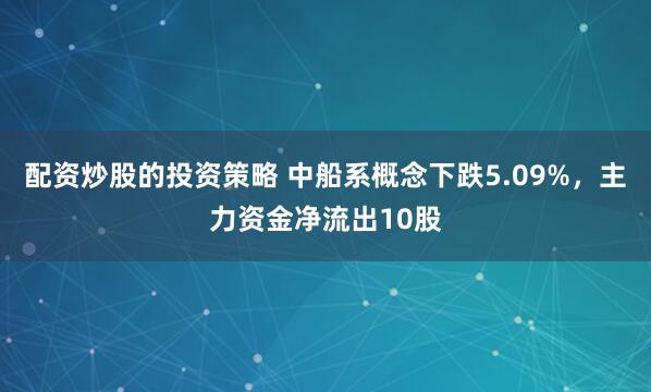 配资炒股的投资策略 中船系概念下跌5.09%，主力资金净流出10股