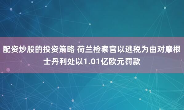 配资炒股的投资策略 荷兰检察官以逃税为由对摩根士丹利处以1.01亿欧元罚款