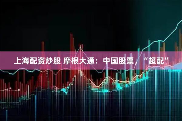 上海配资炒股 摩根大通：中国股票，“超配”