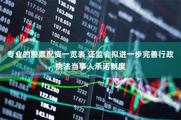 专业的股票配资一览表 证监会拟进一步完善行政执法当事人承诺制度