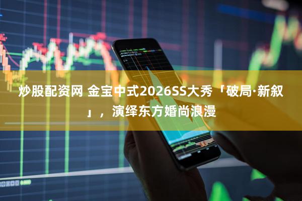 炒股配资网 金宝中式2026SS大秀「破局·新叙」，演绎东方婚尚浪漫