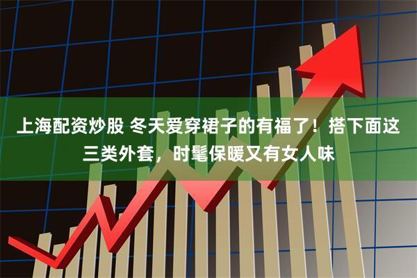 上海配资炒股 冬天爱穿裙子的有福了！搭下面这三类外套，时髦保暖又有女人味