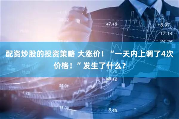 配资炒股的投资策略 大涨价！“一天内上调了4次价格！”发生了什么？
