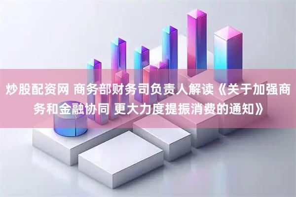 炒股配资网 商务部财务司负责人解读《关于加强商务和金融协同 更大力度提振消费的通知》