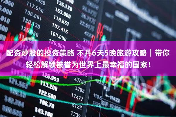 配资炒股的投资策略 不丹6天5晚旅游攻略｜带你轻松解锁被誉为世界上最幸福的国家！