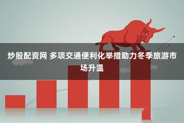 炒股配资网 多项交通便利化举措助力冬季旅游市场升温