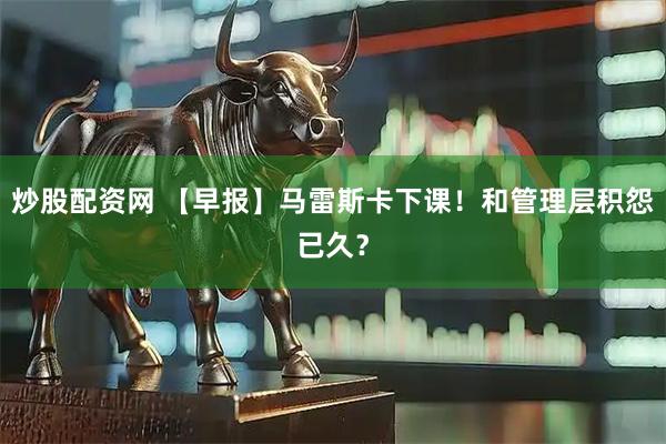 炒股配资网 【早报】马雷斯卡下课！和管理层积怨已久？