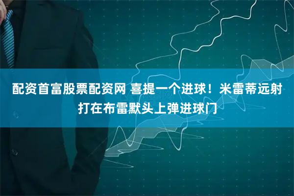 配资首富股票配资网 喜提一个进球！米雷蒂远射打在布雷默头上弹进球门