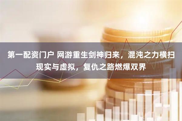 第一配资门户 网游重生剑神归来，混沌之力横扫现实与虚拟，复仇之路燃爆双界