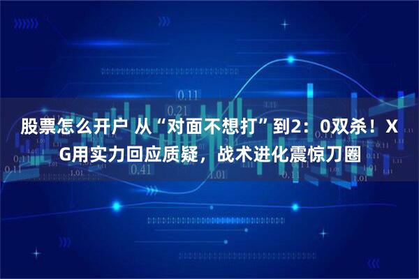 股票怎么开户 从“对面不想打”到2：0双杀！XG用实力回应质疑，战术进化震惊刀圈