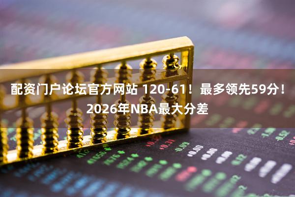 配资门户论坛官方网站 120-61！最多领先59分！2026年NBA最大分差