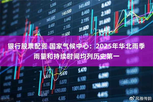 银行股票配资 国家气候中心：2025年华北雨季雨量和持续时间均列历史第一