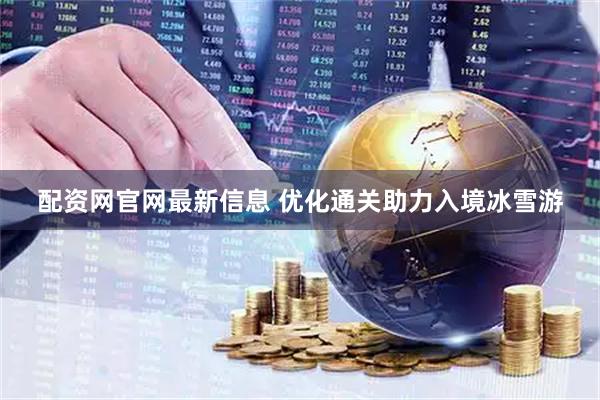 配资网官网最新信息 优化通关助力入境冰雪游
