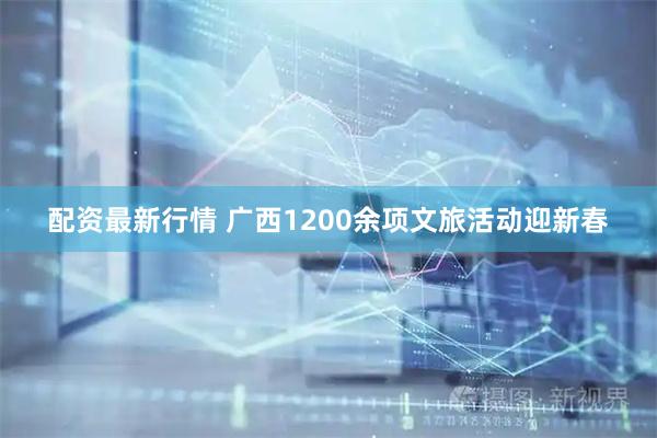 配资最新行情 广西1200余项文旅活动迎新春