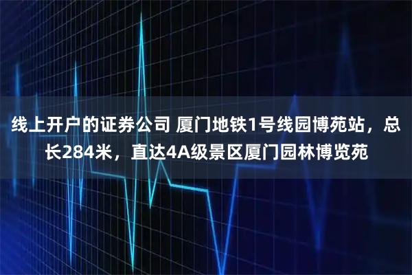线上开户的证券公司 厦门地铁1号线园博苑站，总长284米，直达4A级景区厦门园林博览苑