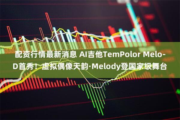 配资行情最新消息 AI吉他TemPolor Melo-D首秀！虚拟偶像天韵·Melody登国家级舞台
