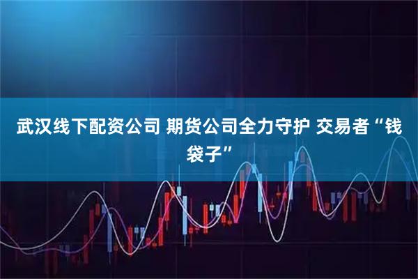 武汉线下配资公司 期货公司全力守护 交易者“钱袋子”