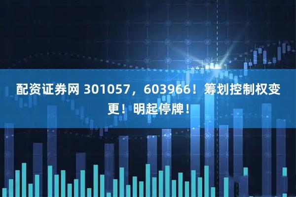 配资证券网 301057，603966！筹划控制权变更！明起停牌！