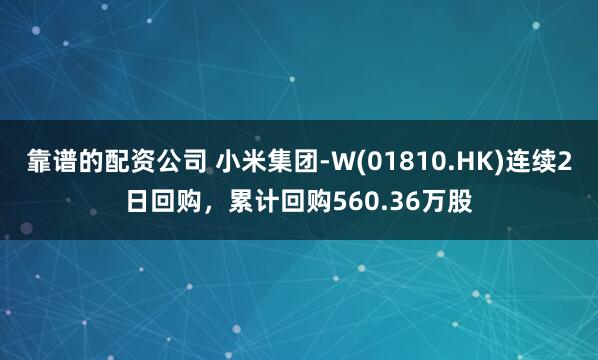 靠谱的配资公司 小米集团-W(01810.HK)连续2日回购，累计回购560.36万股