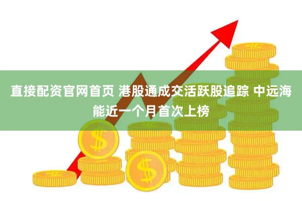 直接配资官网首页 港股通成交活跃股追踪 中远海能近一个月首次上榜