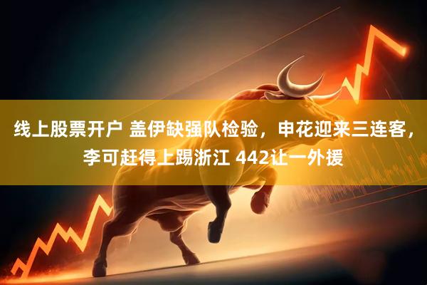线上股票开户 盖伊缺强队检验，申花迎来三连客，李可赶得上踢浙江 442让一外援