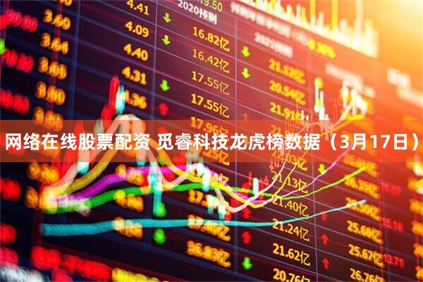 网络在线股票配资 觅睿科技龙虎榜数据（3月17日）