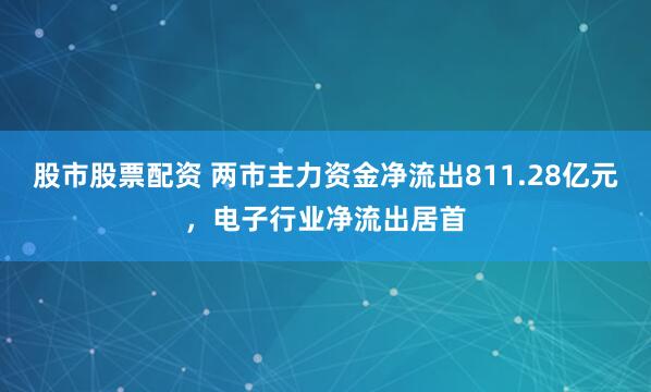 股市股票配资 两市主力资金净流出811.28亿元，电子行业净流出居首