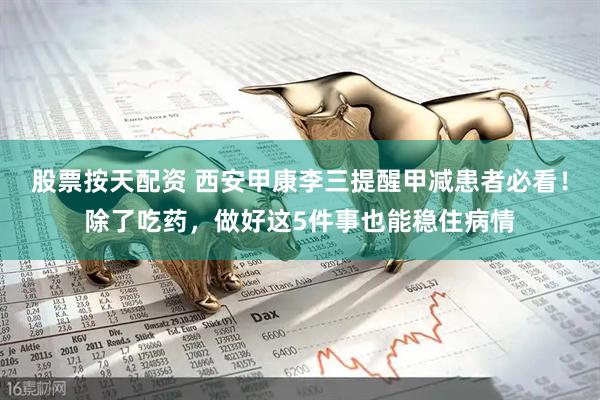 股票按天配资 西安甲康李三提醒甲减患者必看！除了吃药，做好这5件事也能稳住病情