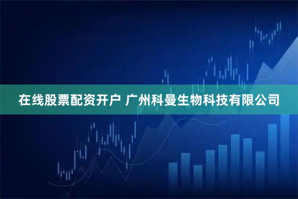 在线股票配资开户 广州科曼生物科技有限公司