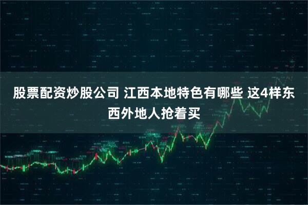 股票配资炒股公司 江西本地特色有哪些 这4样东西外地人抢着买