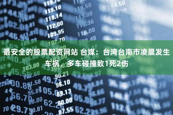 最安全的股票配资网站 台媒：台湾台南市凌晨发生车祸，多车碰撞致1死2伤