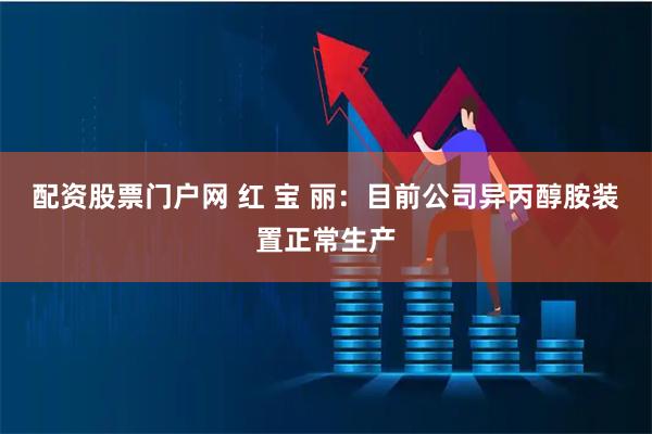 配资股票门户网 红 宝 丽：目前公司异丙醇胺装置正常生产