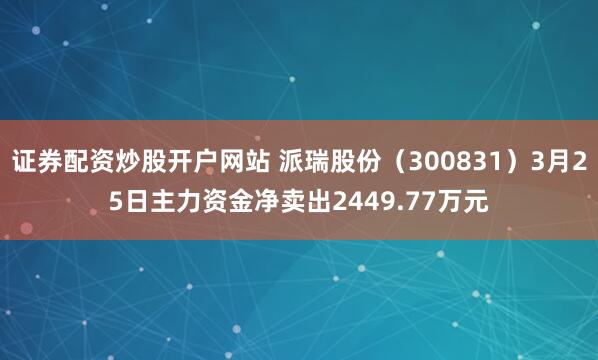 证券配资炒股开户网站 派瑞股份（300831）3月25日主力资金净卖出2449.77万元