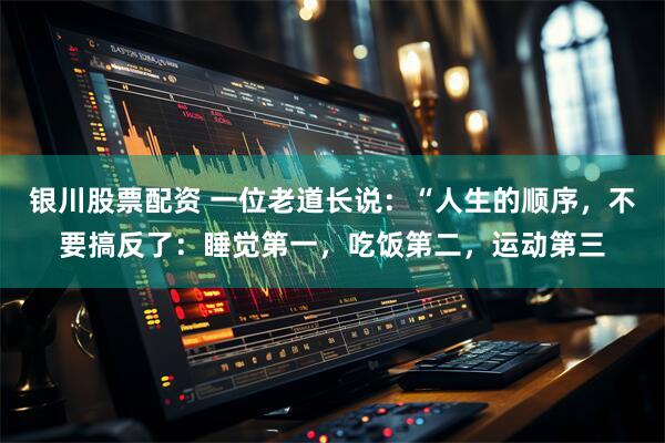 银川股票配资 一位老道长说：“人生的顺序，不要搞反了：睡觉第一，吃饭第二，运动第三