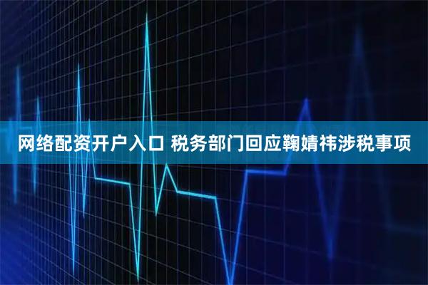 网络配资开户入口 税务部门回应鞠婧祎涉税事项
