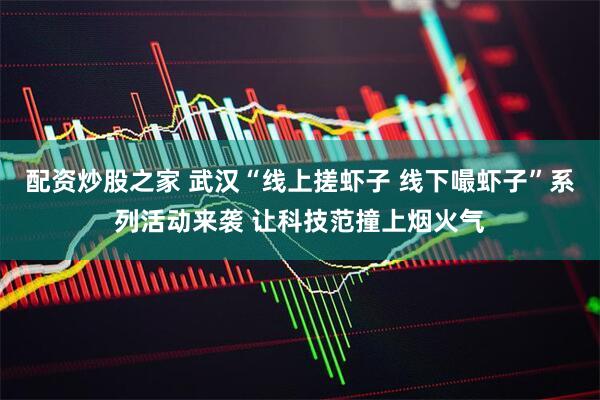 配资炒股之家 武汉“线上搓虾子 线下嘬虾子”系列活动来袭 让科技范撞上烟火气