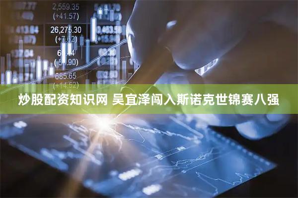 炒股配资知识网 吴宜泽闯入斯诺克世锦赛八强