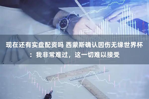 现在还有实盘配资吗 西蒙斯确认因伤无缘世界杯：我非常难过，这一切难以接受