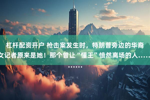 杠杆配资开户 枪击案发生时，特朗普旁边的华裔女记者原来是她！那个曾让“懂王”愤然离场的人……