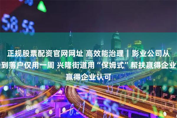 正规股票配资官网网址 高效能治理｜影业公司从对接到落户仅用一周 兴隆街道用“保姆式”帮扶赢得企业认可