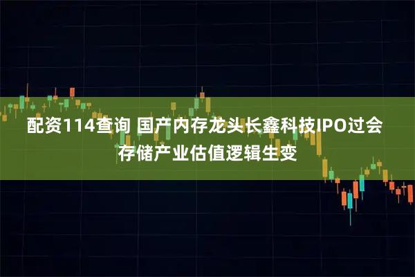 配资114查询 国产内存龙头长鑫科技IPO过会 存储产业估值逻辑生变
