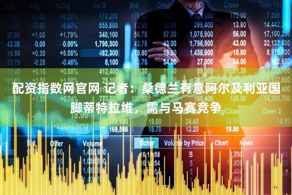 配资指数网官网 记者：桑德兰有意阿尔及利亚国脚蒂特拉维，需与马赛竞争