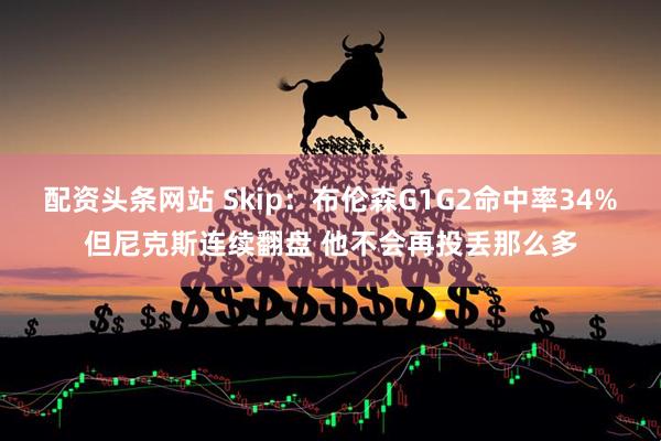配资头条网站 Skip：布伦森G1G2命中率34%但尼克斯连续翻盘 他不会再投丢那么多