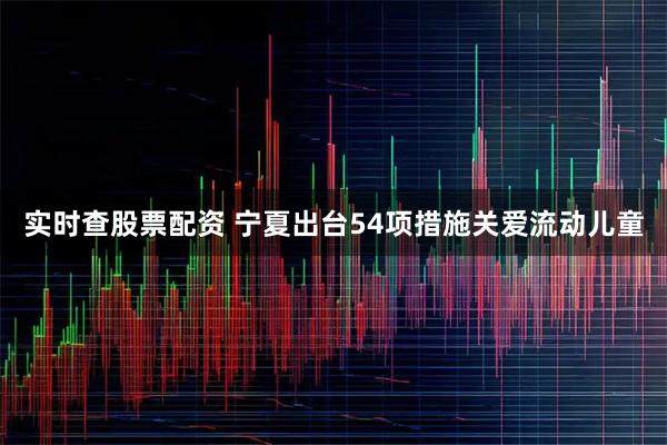 实时查股票配资 宁夏出台54项措施关爱流动儿童