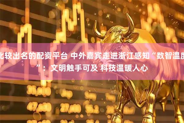 比较出名的配资平台 中外嘉宾走进浙江感知“数智温度”：文明触手可及 科技温暖人心
